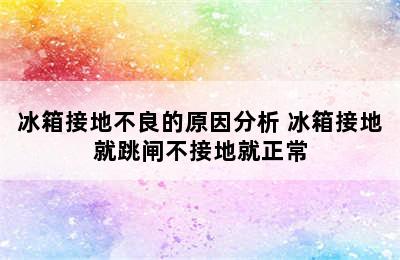 冰箱接地不良的原因分析 冰箱接地就跳闸不接地就正常